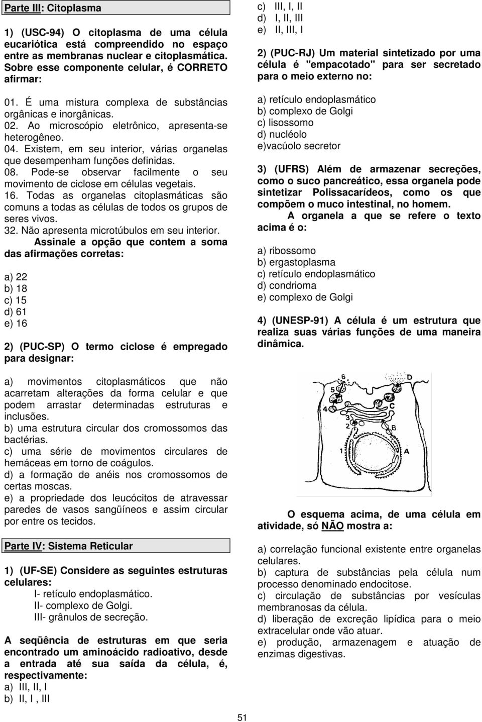 Existem, em seu interior, várias organelas que desempenham funções definidas. 08. Pode-se observar facilmente o seu movimento de ciclose em células vegetais. 16.