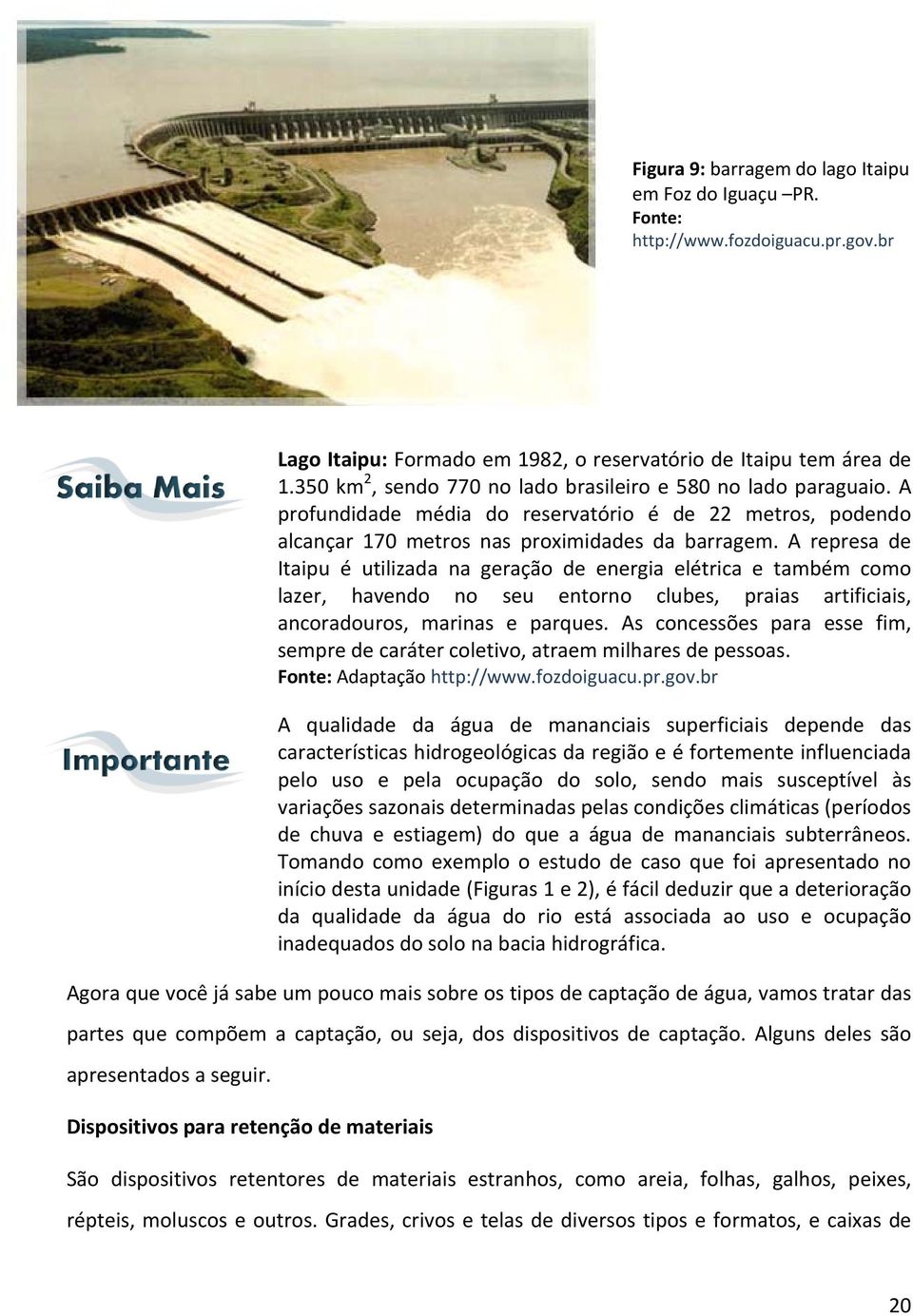 A represa de Itaipu é utilizada na geração de energia elétrica e também como lazer, havendo no seu entorno clubes, praias artificiais, ancoradouros, marinas e parques.