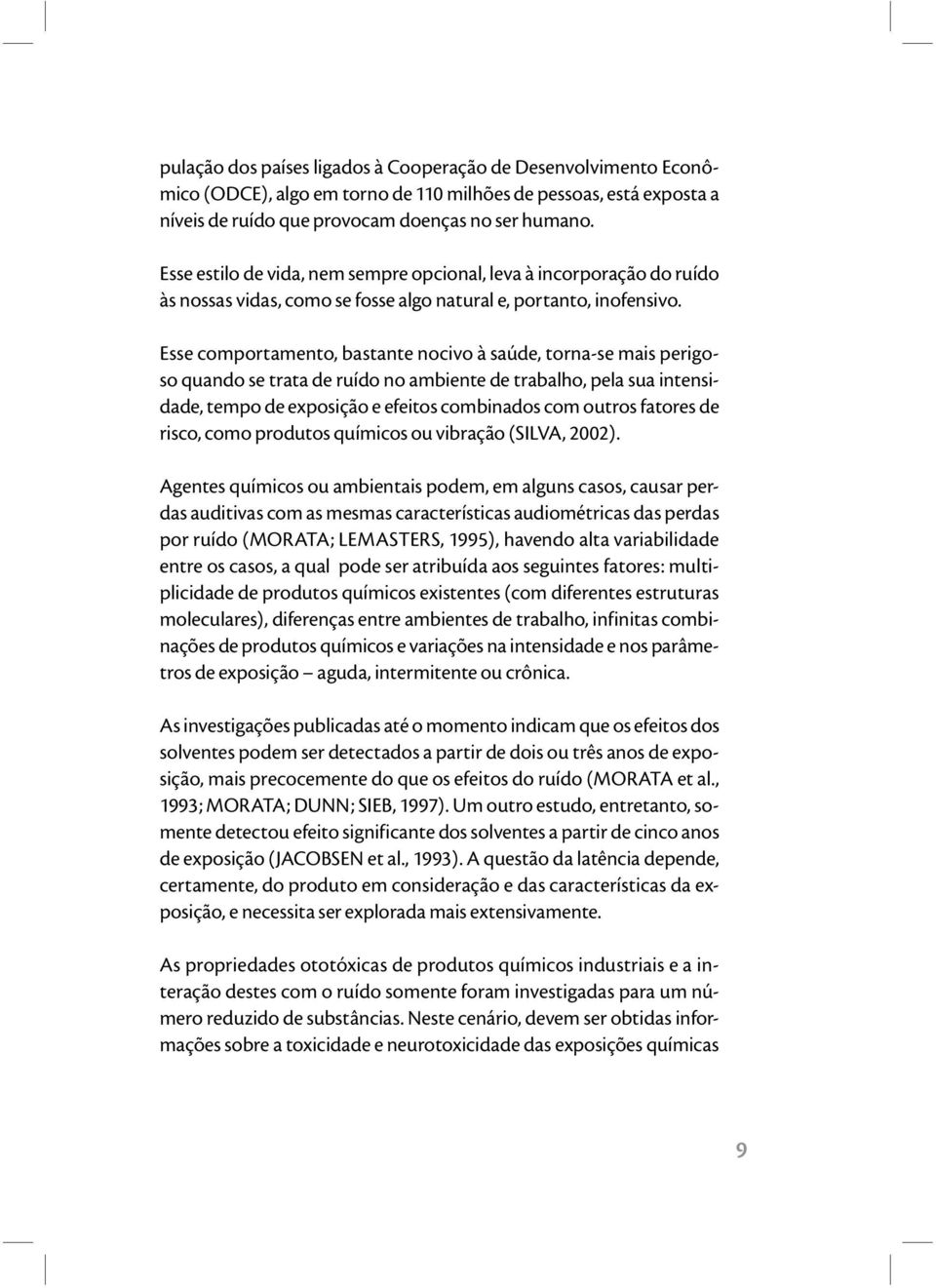 Esse comportamento, bastante nocivo à saúde, torna-se mais perigoso quando se trata de ruído no ambiente de trabalho, pela sua intensidade, tempo de exposição e efeitos combinados com outros fatores