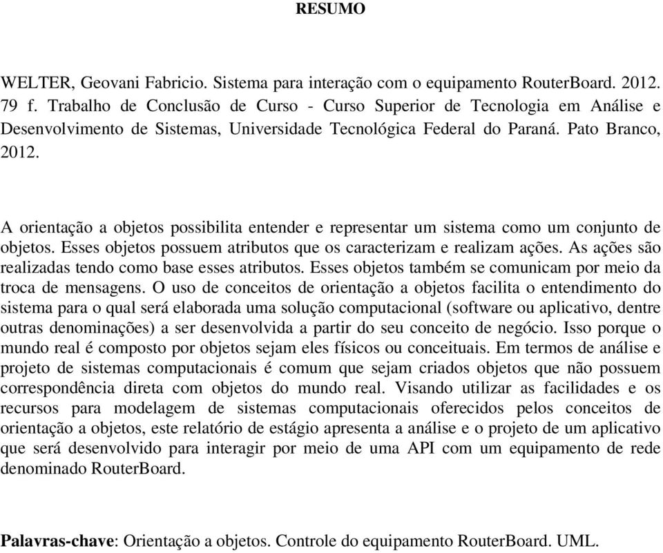 A orientação a objetos possibilita entender e representar um sistema como um conjunto de objetos. Esses objetos possuem atributos que os caracterizam e realizam ações.