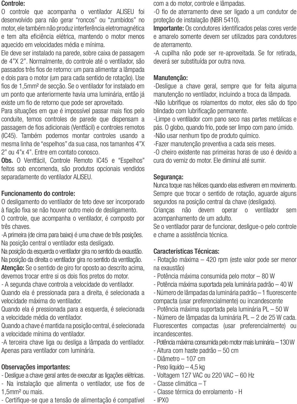 Normalmente, do controle até o ventilador, são passados três fios de retorno: um para alimentar a lâmpada e dois para o motor (um para cada sentido de rotação). Use fios de 1,5mm² de secção.