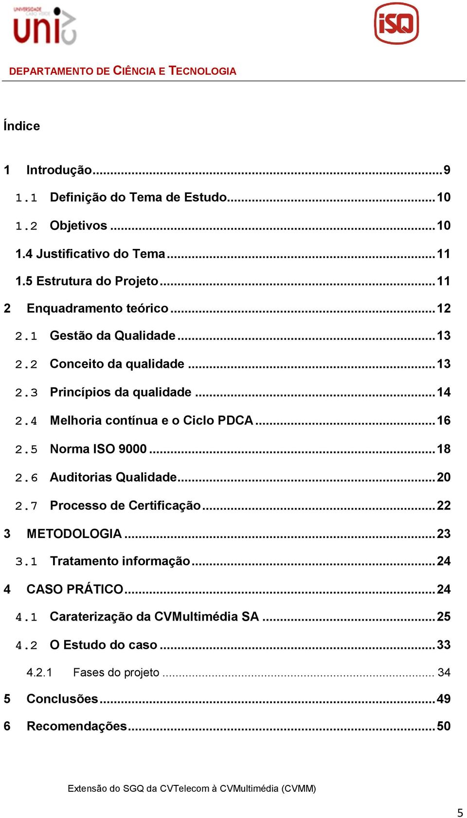 4 Melhoria contínua e o Ciclo PDCA... 16 2.5 Norma ISO 9000... 18 2.6 Auditorias Qualidade... 20 2.7 Processo de Certificação... 22 3 METODOLOGIA... 23 3.