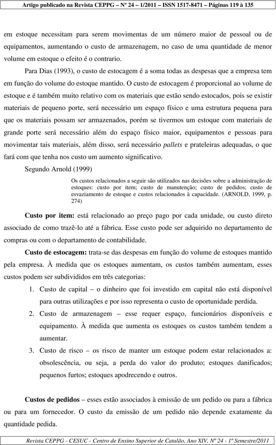 O custo de estocagem é proporcional ao volume de estoque e é também muito relativo com os materiais que estão sendo estocados, pois se existir materiais de pequeno porte, será necessário um espaço