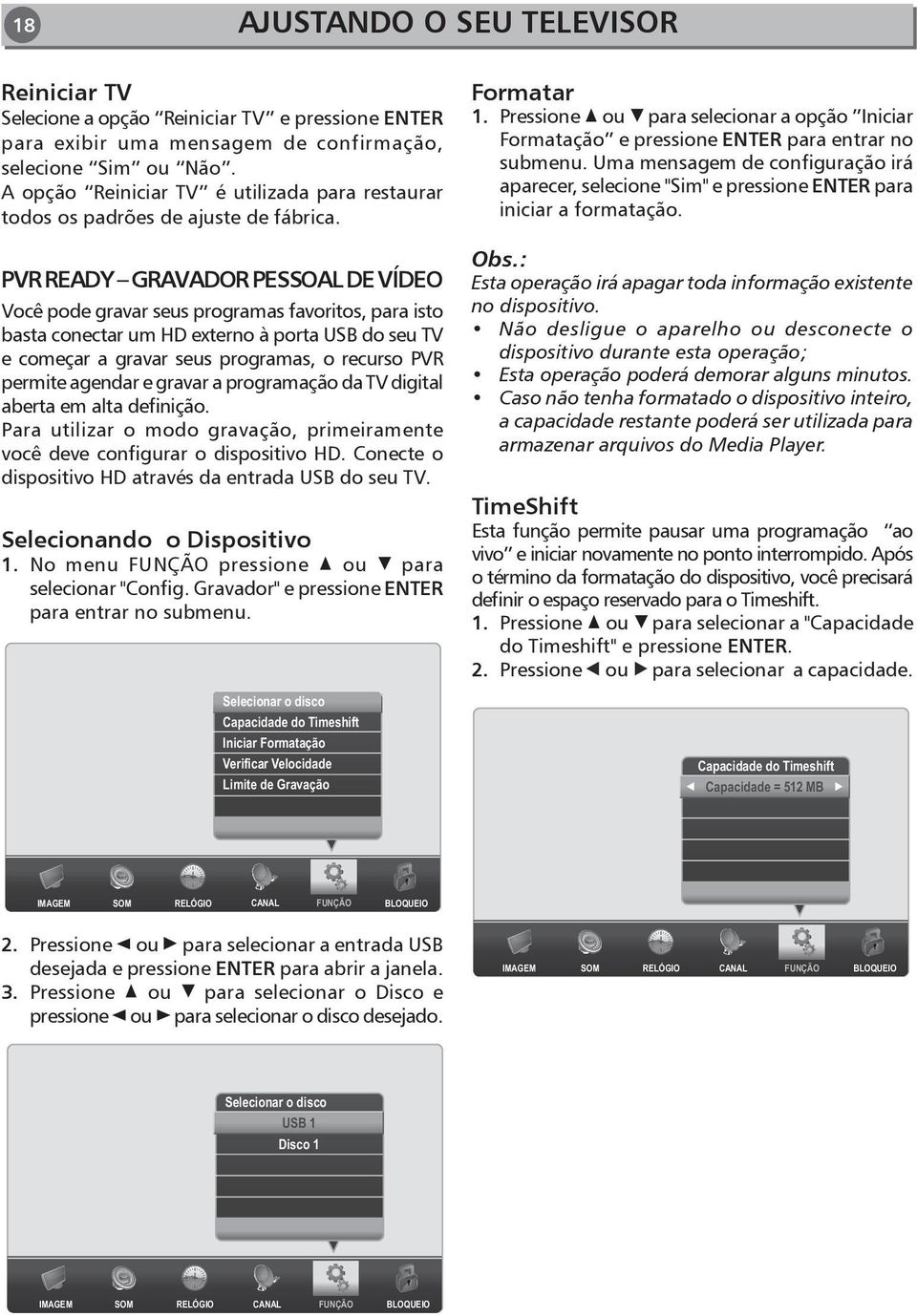 PVR READY Gravador Pessoal de Vídeo Você pode gravar seus programas favoritos, para isto basta conectar um HD externo à porta USB do seu TV e começar a gravar seus programas, o recurso PVR permite