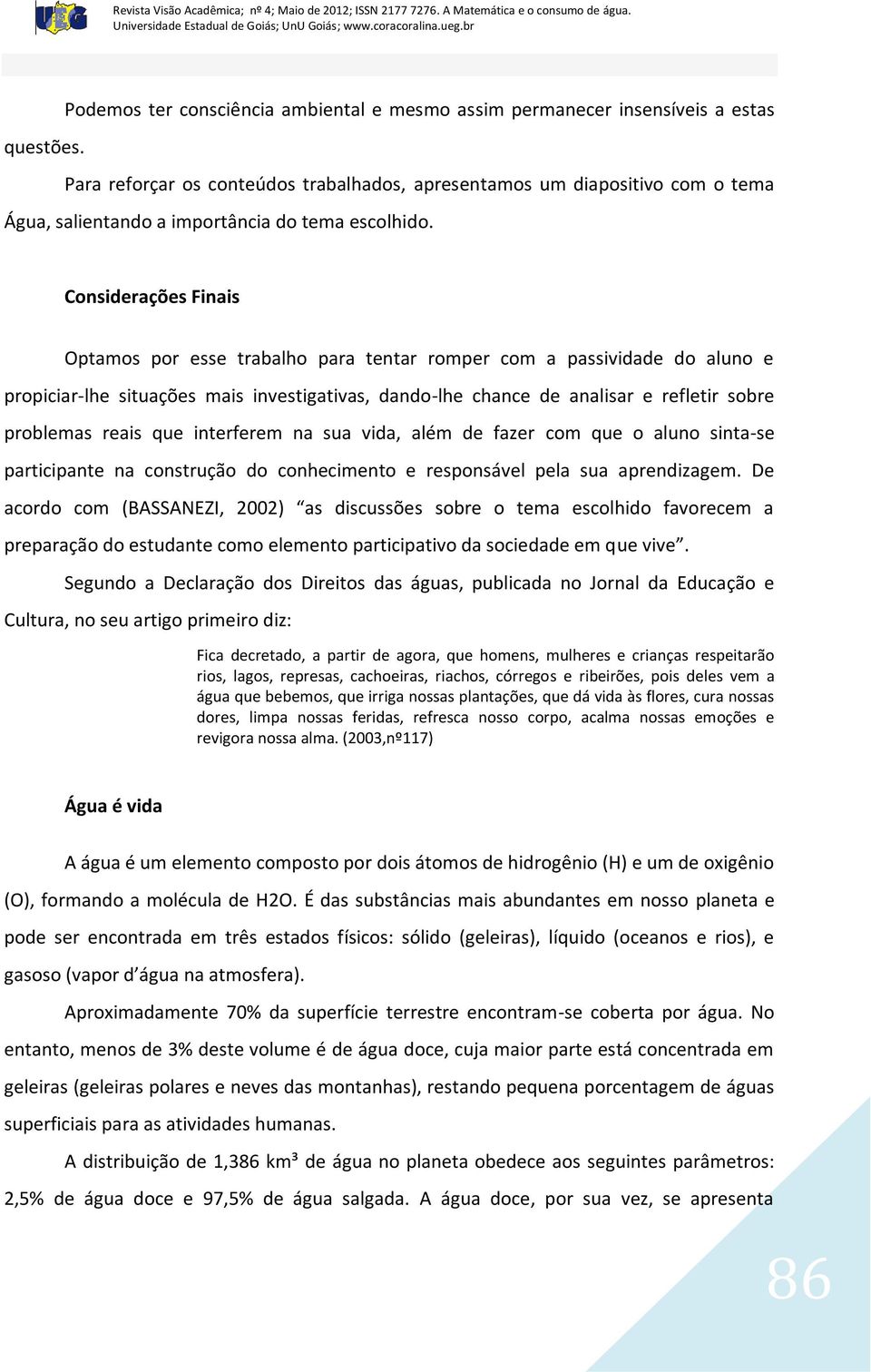 Considerações Finais Optamos por esse trabalho para tentar romper com a passividade do aluno e propiciar-lhe situações mais investigativas, dando-lhe chance de analisar e refletir sobre problemas