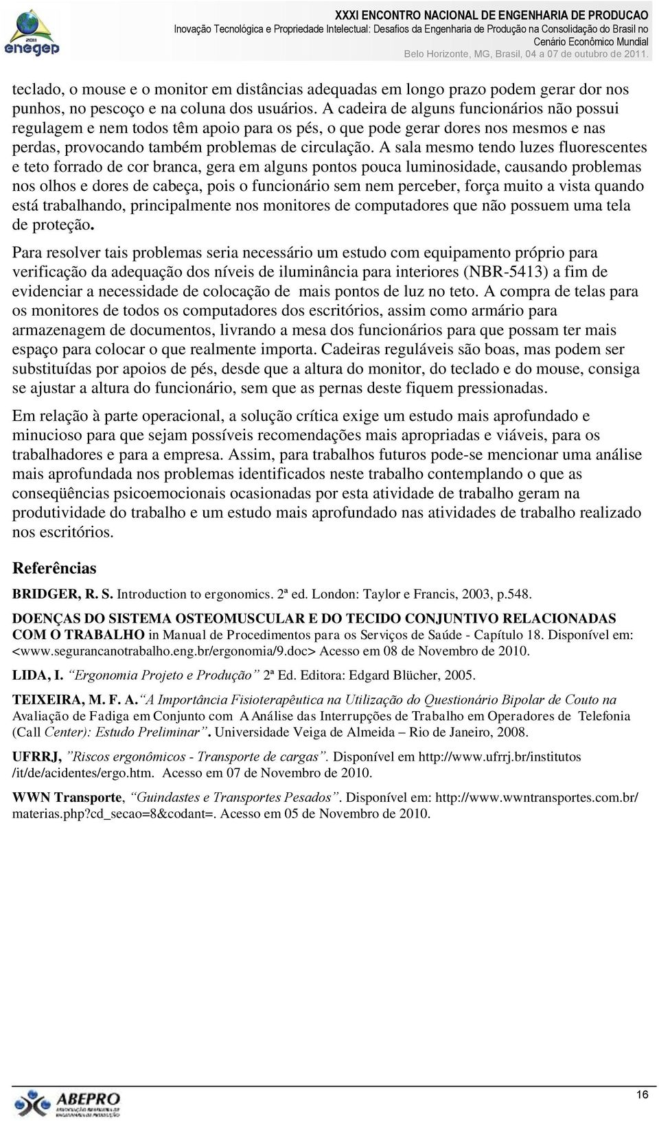 A sala mesmo tendo luzes fluorescentes e teto forrado de cor branca, gera em alguns pontos pouca luminosidade, causando problemas nos olhos e dores de cabeça, pois o funcionário sem nem perceber,