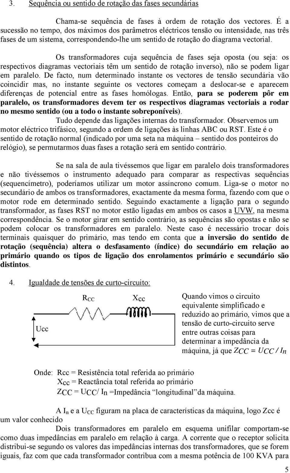 Os transformadores cuja sequência de fases seja oposta (ou seja: os respectivos diagramas vectoriais têm um sentido de rotação inverso), não se podem ligar em paralelo.