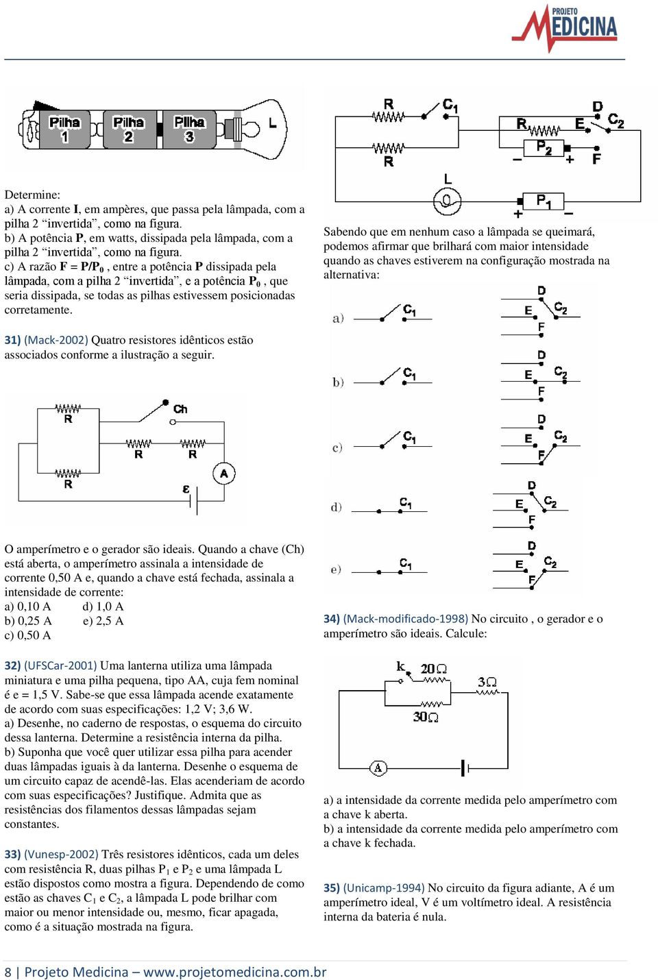 Sabendo que em nenhum caso a lâmpada se queimará, podemos afirmar que brilhará com maior intensidade quando as chaves estiverem na configuração mostrada na alternativa: 31) (Mack-2002) Quatro