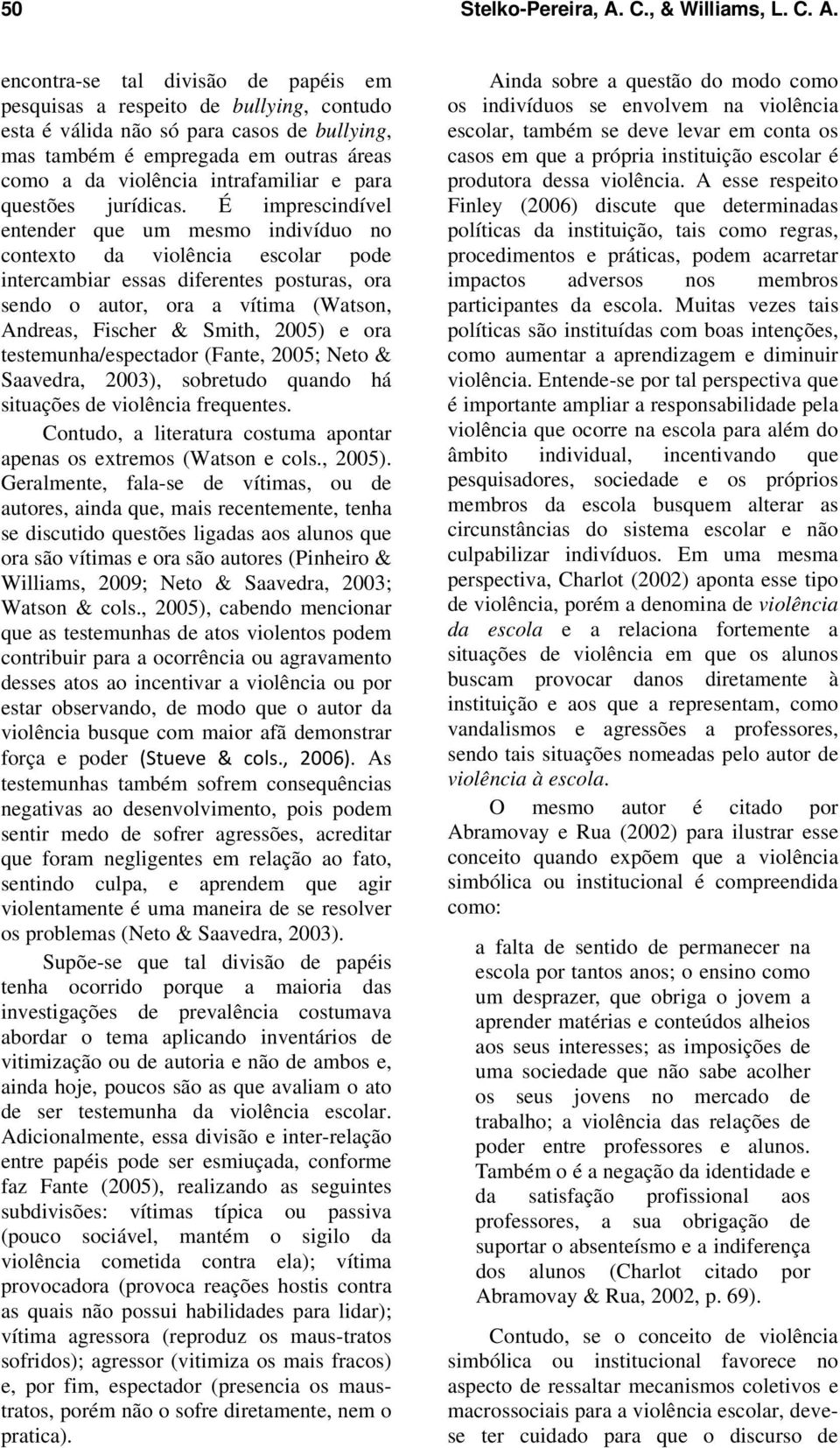 encontra-se tal divisão de papéis em pesquisas a respeito de bullying, contudo esta é válida não só para casos de bullying, mas também é empregada em outras áreas como a da violência intrafamiliar e