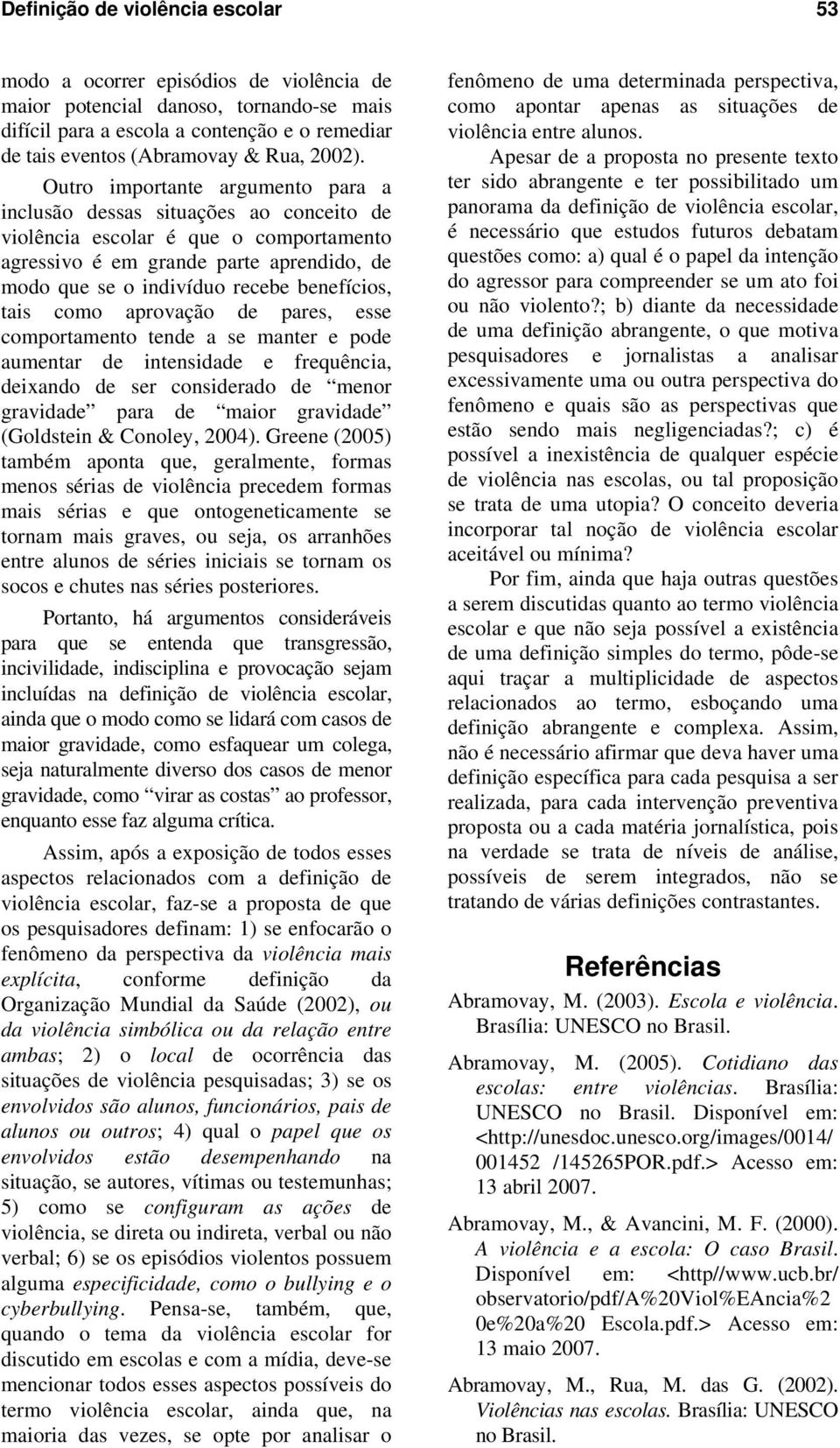 Outro importante argumento para a inclusão dessas situações ao conceito de violência escolar é que o comportamento agressivo é em grande parte aprendido, de modo que se o indivíduo recebe benefícios,