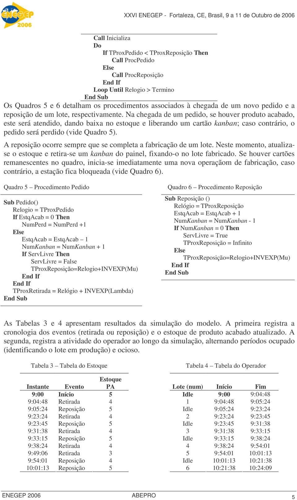 Na chegada de um pedido, se houver produto acabado, este será atendido, dando baixa no estoque e liberando um cartão kanban; caso contrário, o pedido será perdido (vide Quadro ).