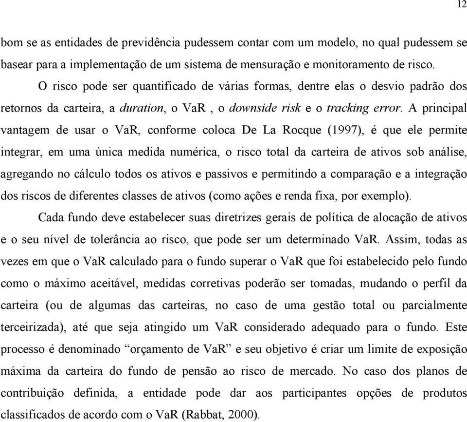 A principal vantagem de usar o VaR, conforme coloca De La Rocque (1997), é que ele permite integrar, em uma única medida numérica, o risco total da carteira de ativos sob análise, agregando no