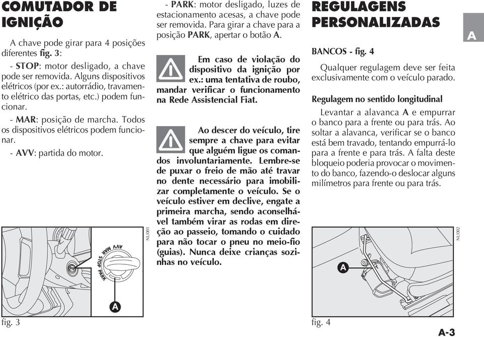 Para girar a chave para a posição PRK, apertar o botão. Em caso de violação do dispositivo da ignição por ex.: uma tentativa de roubo, mandar verificar o funcionamento na Rede ssistencial Fiat.