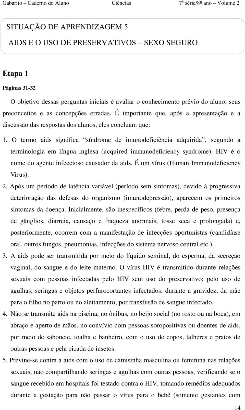 O termo aids significa síndrome de imunodeficiência adquirida, segundo a terminologia em língua inglesa (acquired immunodeficiency syndrome). HIV é o nome do agente infeccioso causador da aids.