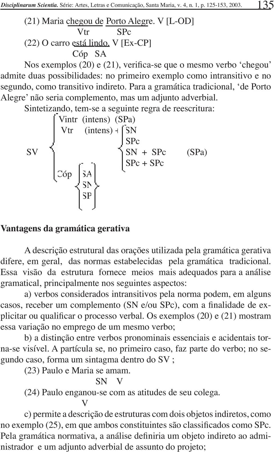 Para a gramática tradicional, ʻde Porto Alegreʼ não seria complemento, mas um adjunto adverbial.
