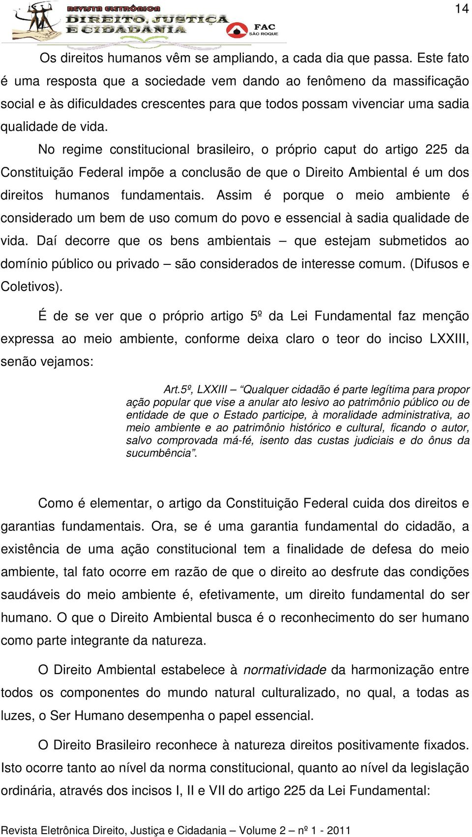 No regime constitucional brasileiro, o próprio caput do artigo 225 da Constituição Federal impõe a conclusão de que o Direito Ambiental é um dos direitos humanos fundamentais.