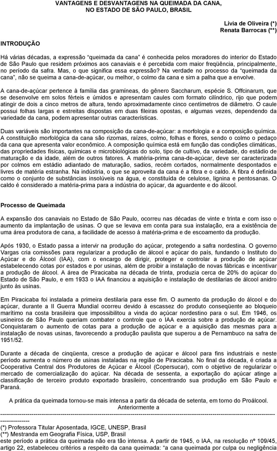 Na verdade no processo da queimada da cana, não se queima a cana-de-açúcar, ou melhor, o colmo da cana e sim a palha que a envolve.