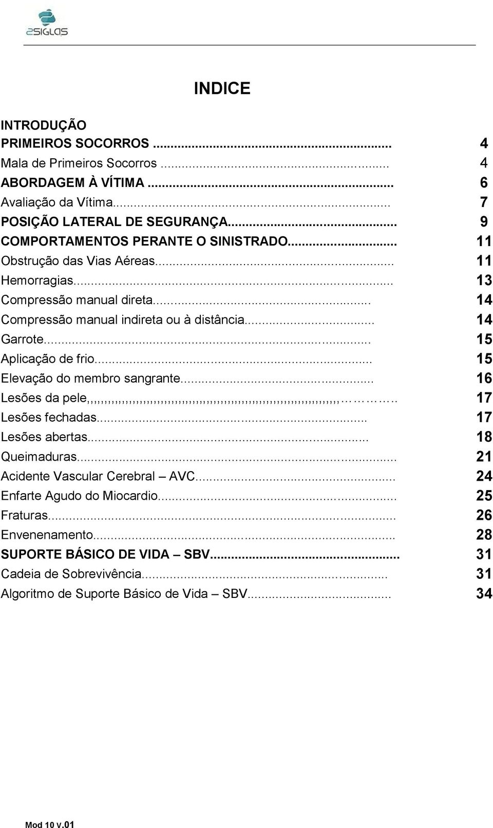 .. 15 Elevação do membro sangrante... 16 Lesões da pele,,,,,,,,,,,,,,,,,,,,,,,,,,,,,,,,,,,,,,,,,,,,,,,,,,,,,,,,,,,,,,,,,,,,,,,,.. 17 Lesões fechadas... 17 Lesões abertas... 18 Queimaduras.