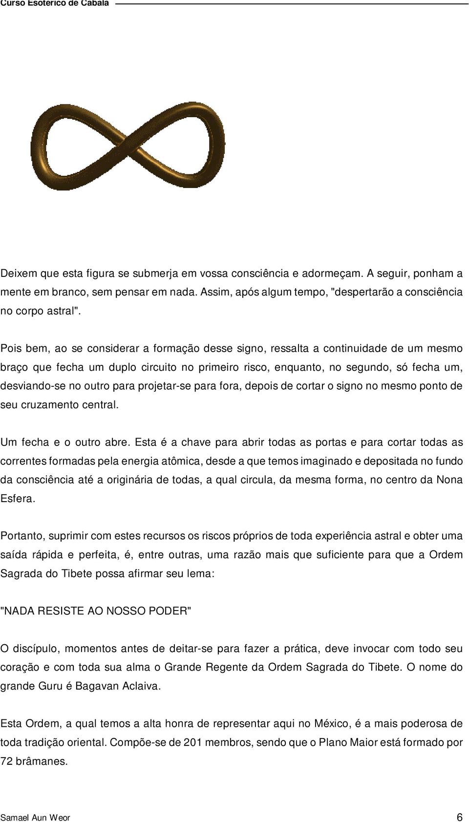 para projetar-se para fora, depois de cortar o signo no mesmo ponto de seu cruzamento central. Um fecha e o outro abre.