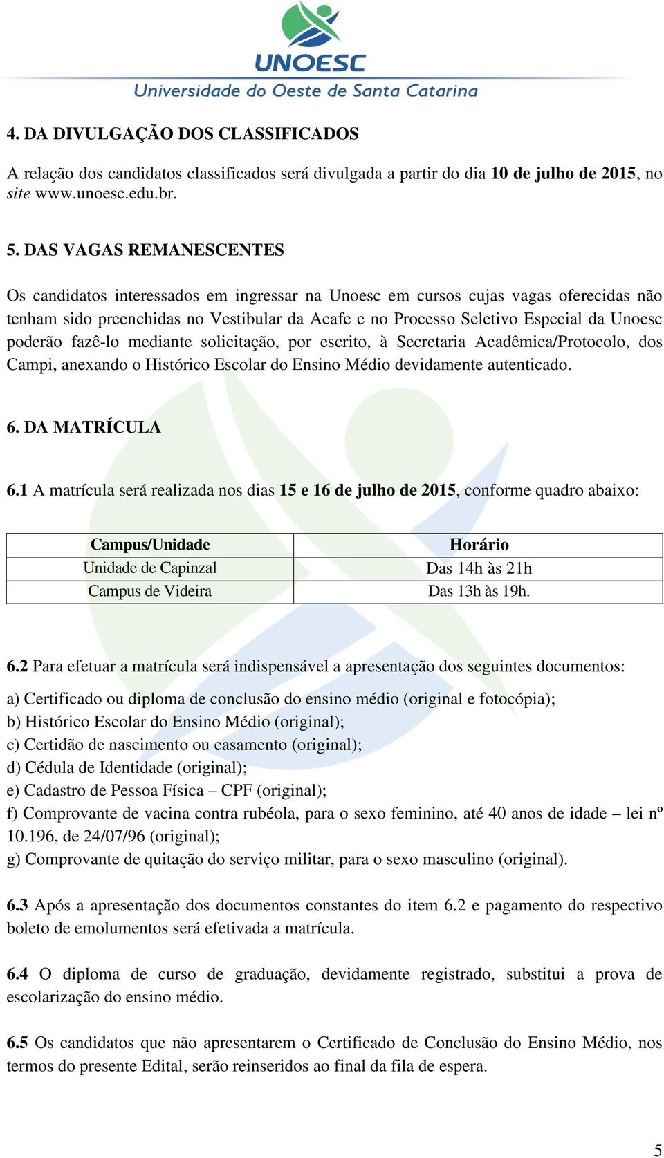 poderão fazê-lo mediante solicitação, por escrito, à, dos Campi, anexando o Histórico Escolar do Ensino Médio devidamente autenticado. 6. DA MATRÍCULA 6.