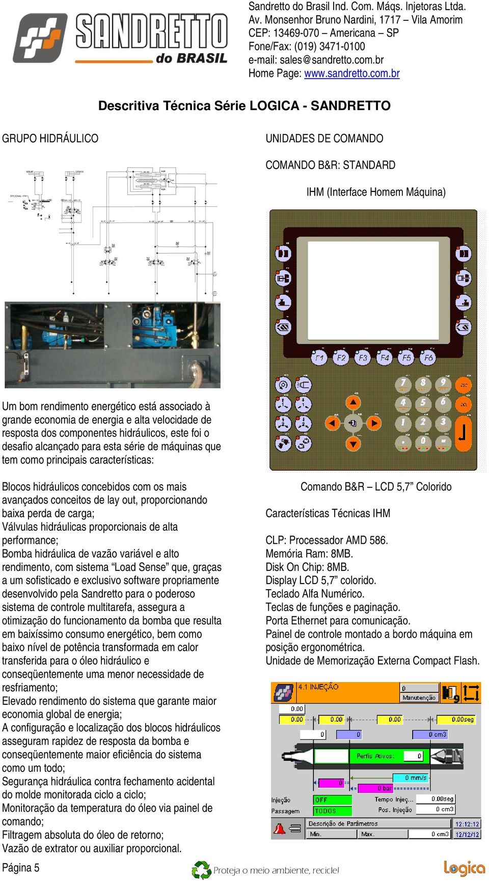 proporcionando baixa perda de carga; Válvulas hidráulicas proporcionais de alta performance; Bomba hidráulica de vazão variável e alto rendimento, com sistema Load Sense que, graças a um sofisticado