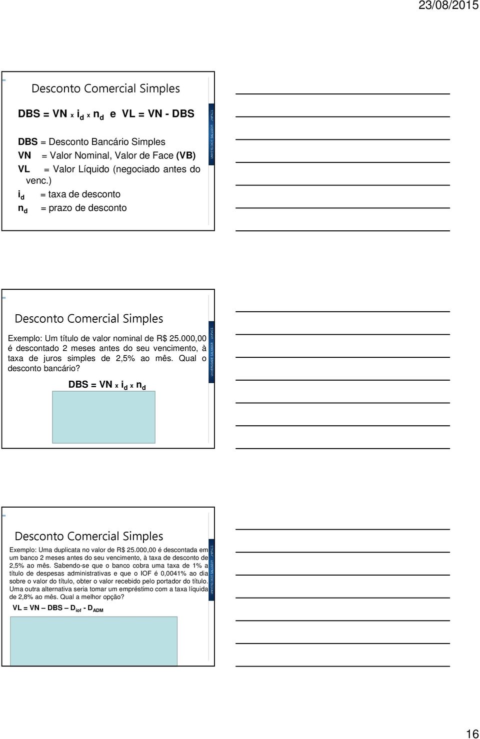 000,00 é descontado 2 meses antes do seu vencimento, à taxa de juros simples de 2,5% ao mês. Qual o desconto bancário? DBS = VN x i d x n d DBS = R$ 1.250,00 Valor Líquido = R$ 23.