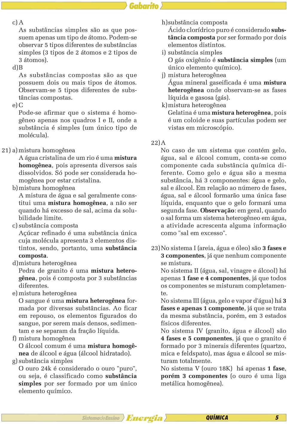 e) C Pode-se afirmar que o sistema é homogêneo apenas nos quadros I e II, onde a substância é simples (um único tipo de molécula).