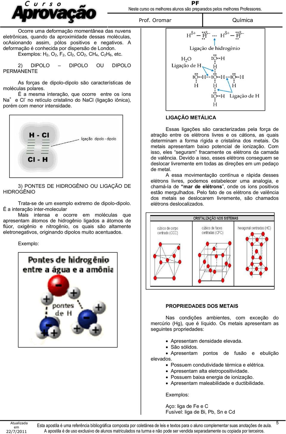 É a mesma interação, que ocorre entre os íons Na + e Cl - no retículo cristalino do NaCl (ligação iônica), porém com menor intensidade. LIGAÇÃO METÁLICA Explo: HCl, HBr, H 2 S, CO, HCCl 3, SO 2, etc.