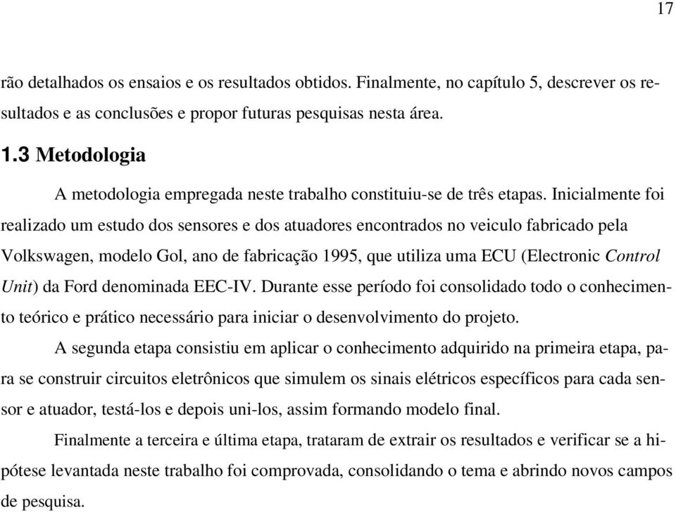 Inicialmente foi realizado um estudo dos sensores e dos atuadores encontrados no veiculo fabricado pela Volkswagen, modelo Gol, ano de fabricação 1995, que utiliza uma ECU (Electronic Control Unit)