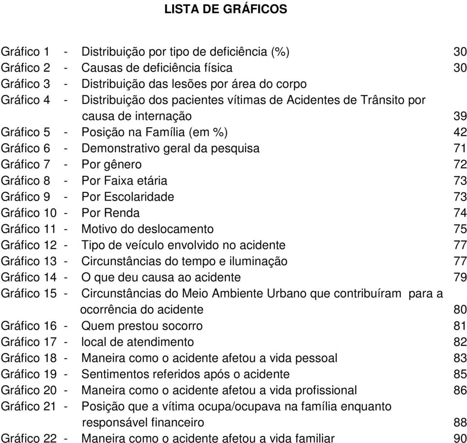 .. 71 Gráfico 7 - Por gênero... 72 Gráfico 8 - Por Faixa etária... 73 Gráfico 9 - Por Escolaridade... 73 Gráfico 10 - Por Renda... 74 Gráfico 11 - Motivo do deslocamento.