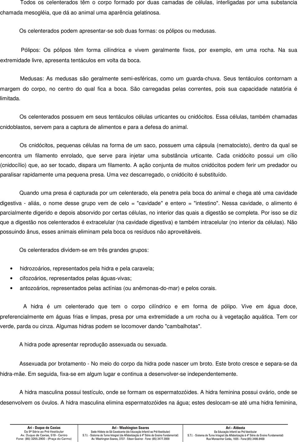 Na sua extremidade livre, apresenta tentáculos em volta da boca. Medusas: As medusas são geralmente semi-esféricas, como um guarda-chuva.