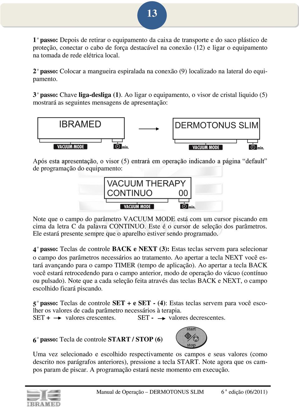 Ao ligar o equipamento, o visor de cristal liquido (5) mostrará as seguintes mensagens de apresentação: Após esta apresentação, o visor (5) entrará em operação indicando a página default de