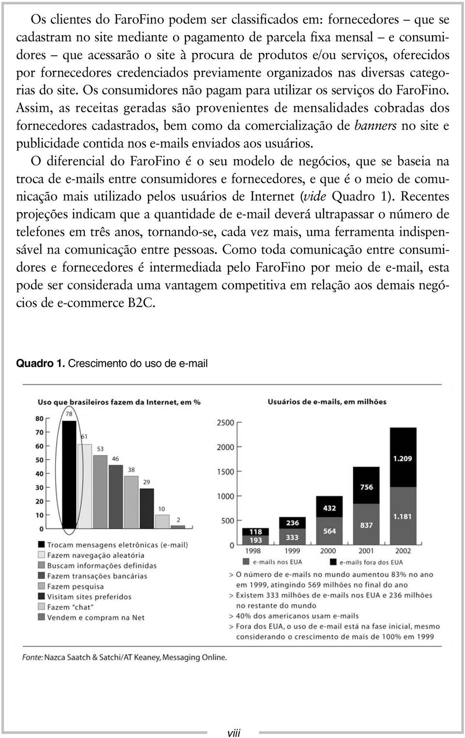 Assim, as receitas geradas são provenientes de mensalidades cobradas dos fornecedores cadastrados, bem como da comercialização de banners no site e publicidade contida nos e-mails enviados aos