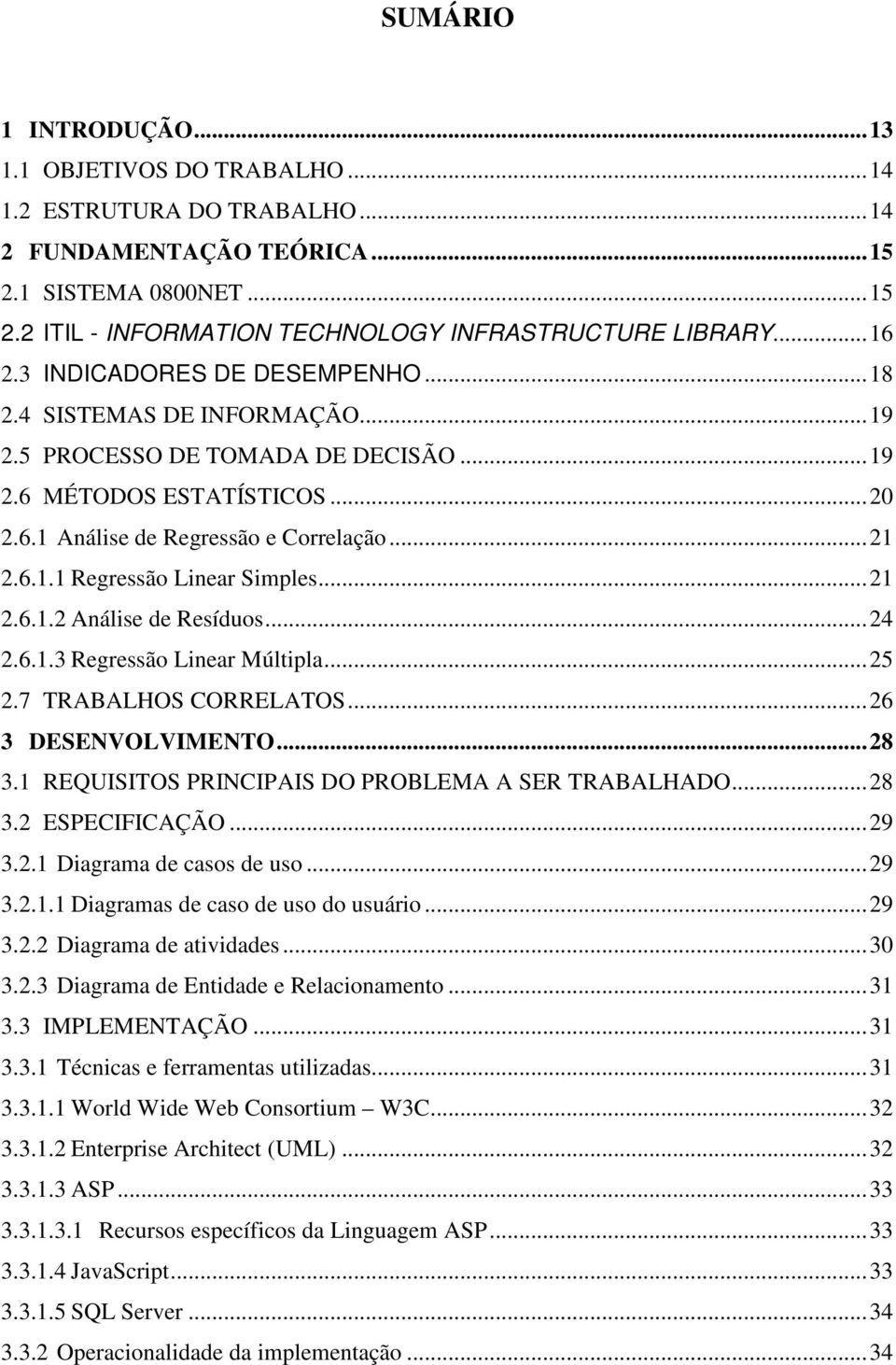 ..21 2.6.1.2 Análise de Resíduos...24 2.6.1.3 Regressão Linear Múltipla...25 2.7 TRABALHOS CORRELATOS...26 3 DESENVOLVIMENTO...28 3.1 REQUISITOS PRINCIPAIS DO PROBLEMA A SER TRABALHADO...28 3.2 ESPECIFICAÇÃO.