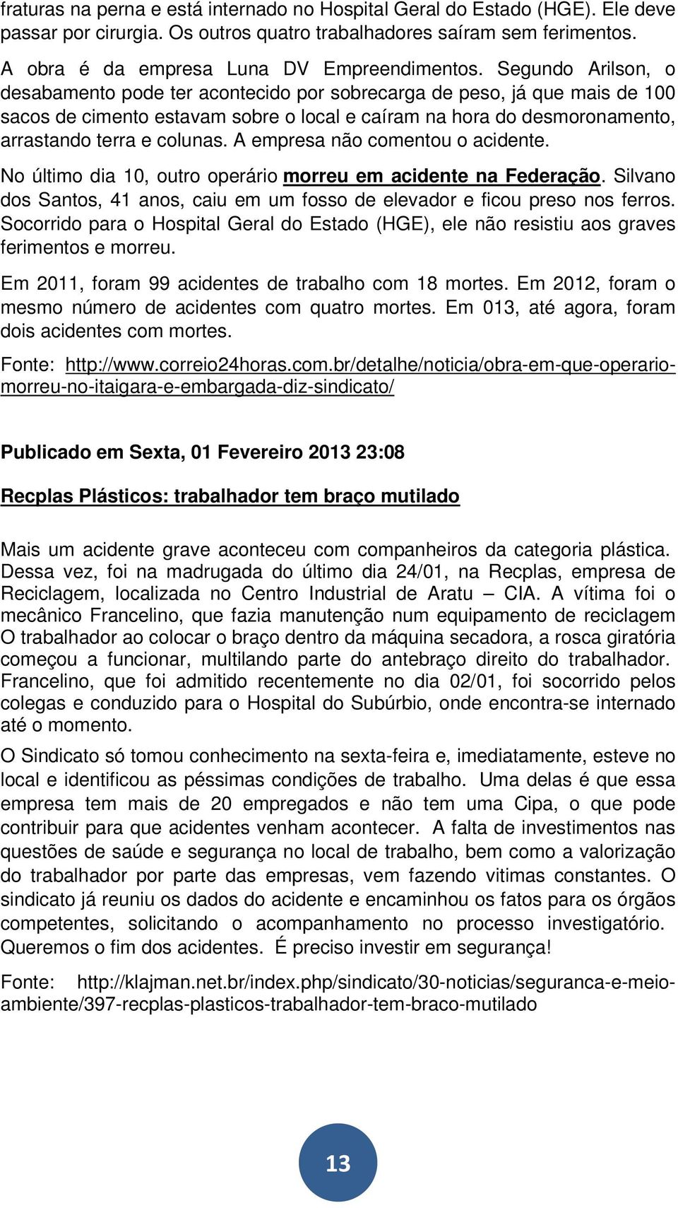 A empresa não comentou o acidente. No último dia 10, outro operário morreu em acidente na Federação. Silvano dos Santos, 41 anos, caiu em um fosso de elevador e ficou preso nos ferros.