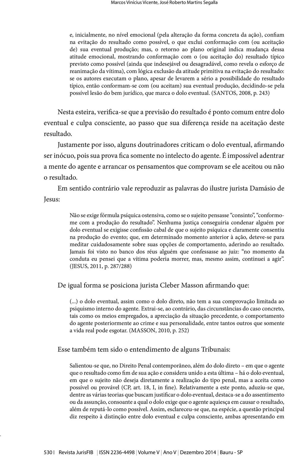 previsto como possível (ainda que indesejável ou desagradável, como revela o esforço de reanimação da vítima), com lógica exclusão da atitude primitiva na evitação do resultado: se os autores