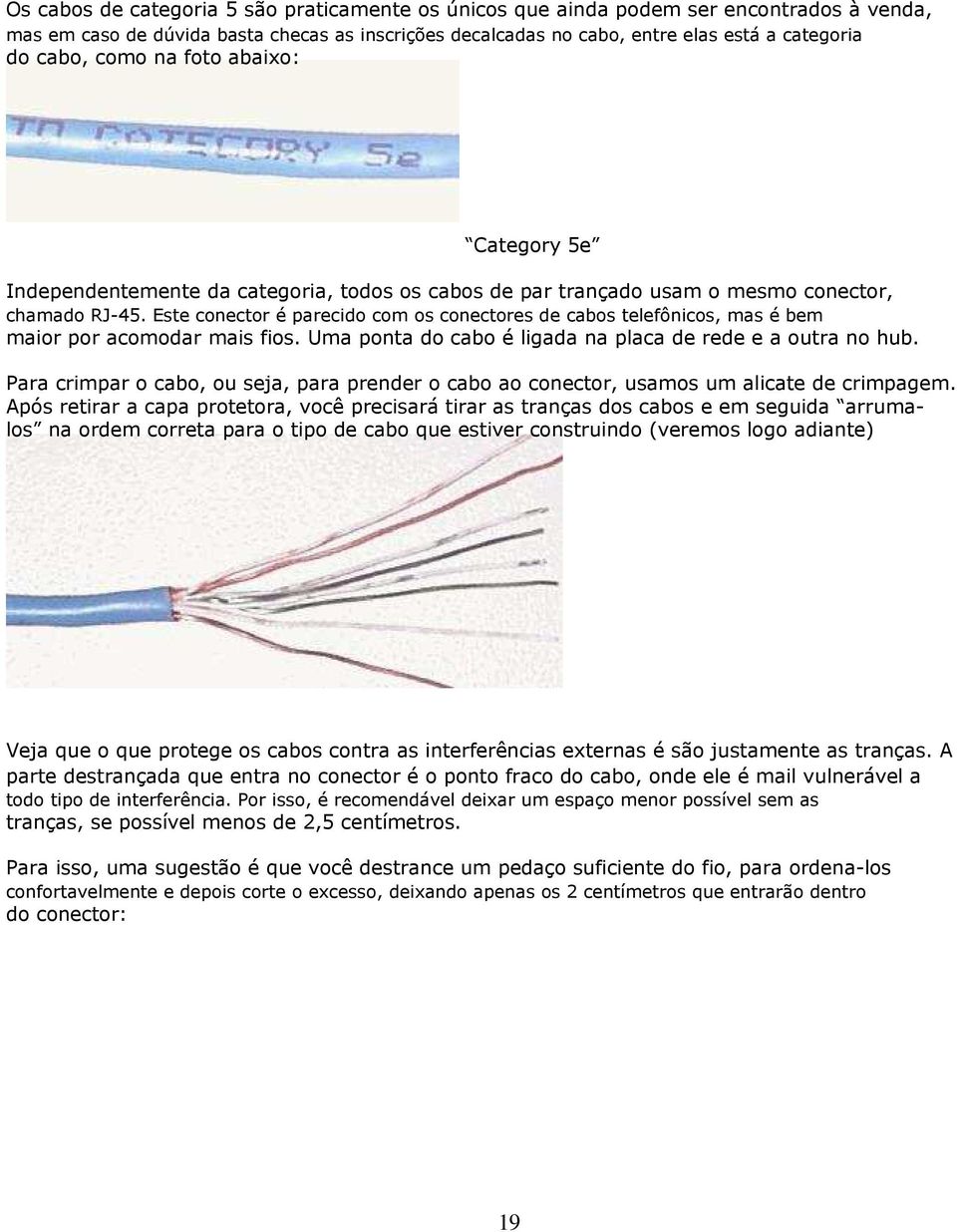 Este conector é parecido com os conectores de cabos telefônicos, mas é bem maior por acomodar mais fios. Uma ponta do cabo é ligada na placa de rede e a outra no hub.