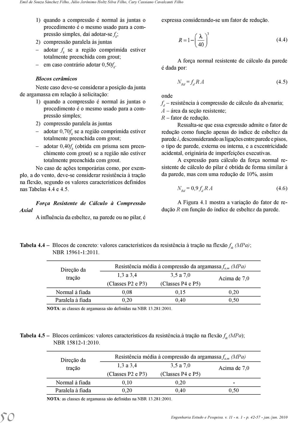 Blocos cerâmicos Neste caso deve-se considerar a posição da junta de argamassa em relação à solicitação: 1) quando a compressão é normal às juntas o procedimento é o mesmo usado para a compressão