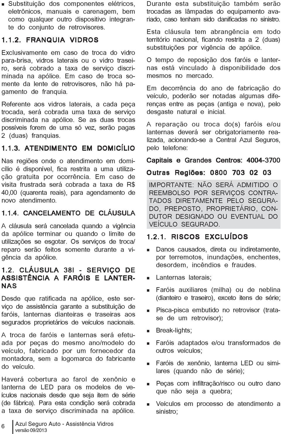 Em caso de troca somente da lente de retrovisores, não há pagamento de franquia. Referente aos vidros laterais, a cada peça trocada, será cobrada uma taxa de serviço discriminada na apólice.