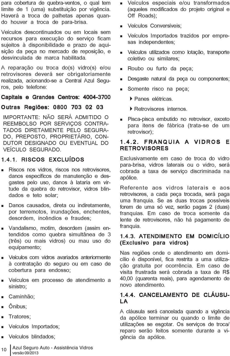 A reparação ou troca do(s) vidro(s) e/ou retrovisores deverá ser obrigatoriamente realizada, acionando-se a Central Azul Seguros, pelo telefone: Capitais e Grandes Centros: 4004-3700 Outras Regiões: