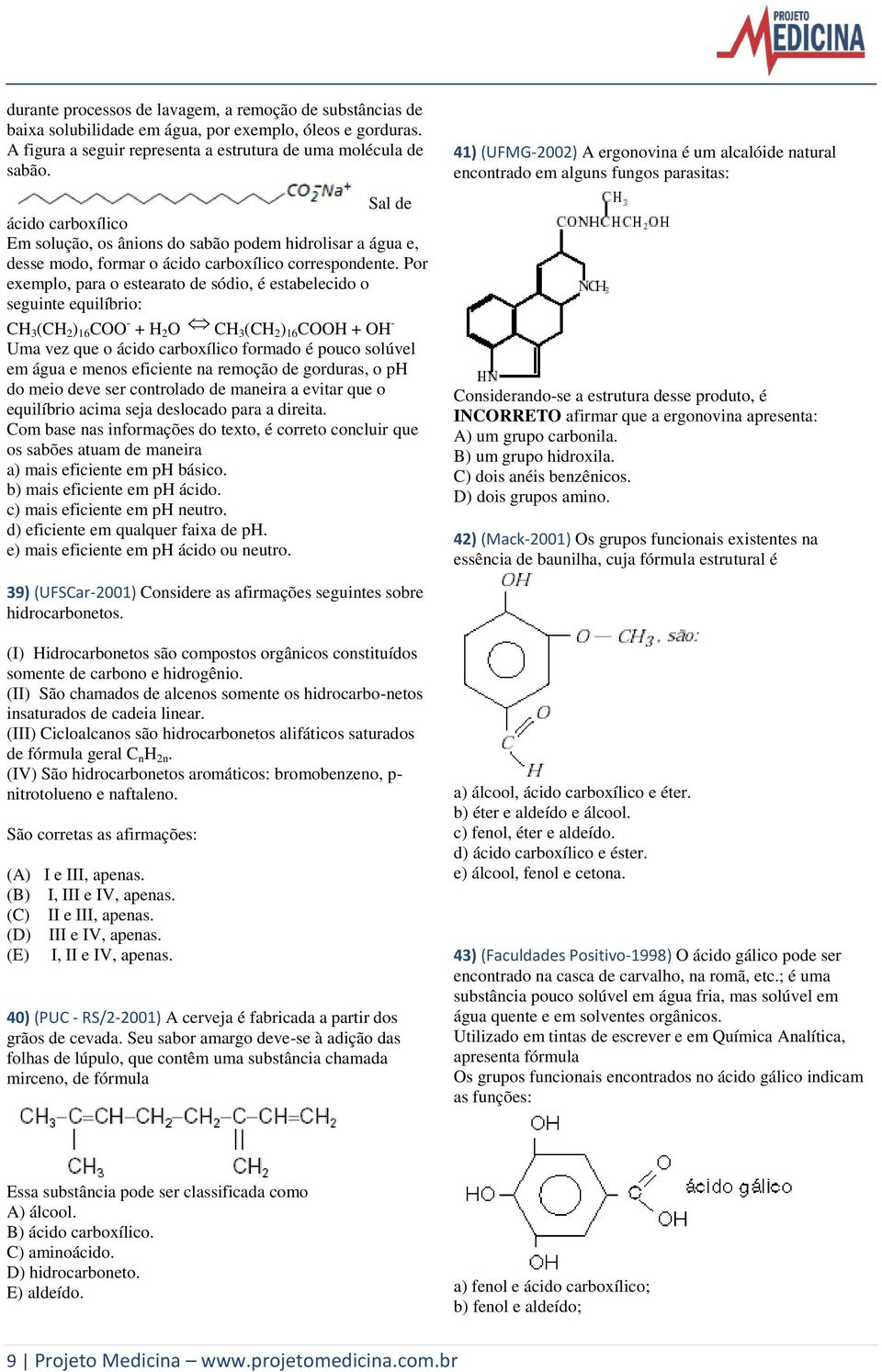 Por exemplo, para o estearato de sódio, é estabelecido o seguinte equilíbrio: H 3 (H 2 ) 16 OO - + H 2 O H3 (H 2 ) 16 OOH + OH - Uma vez que o ácido carboxílico formado é pouco solúvel em água e