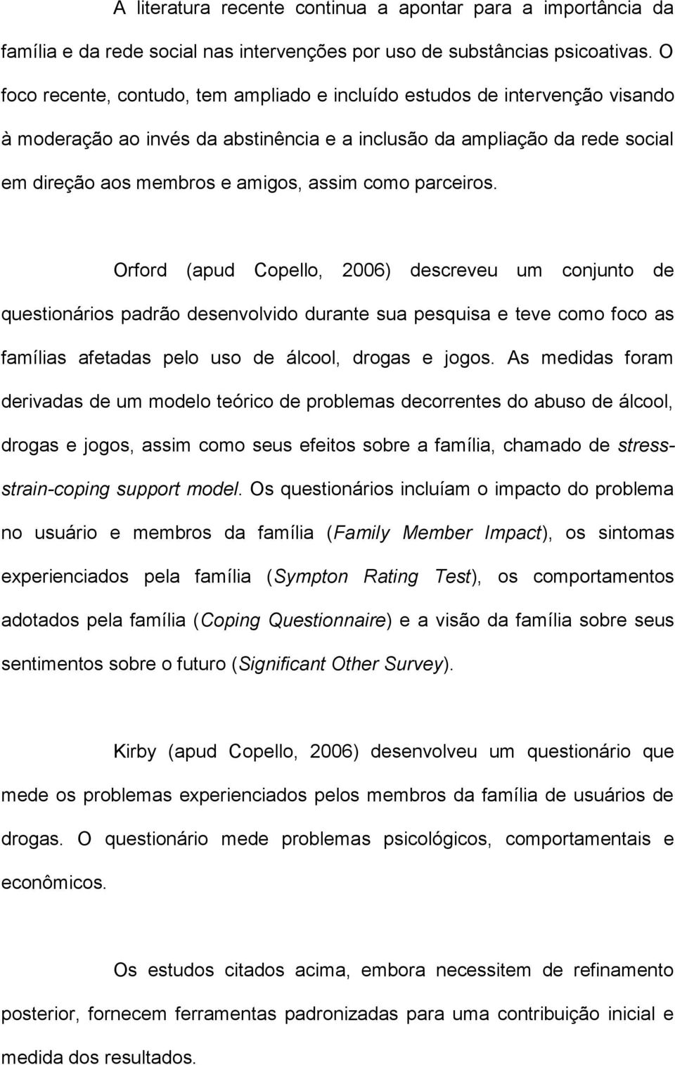 como parceiros. Orford (apud Copello, 2006) descreveu um conjunto de questionários padrão desenvolvido durante sua pesquisa e teve como foco as famílias afetadas pelo uso de álcool, drogas e jogos.