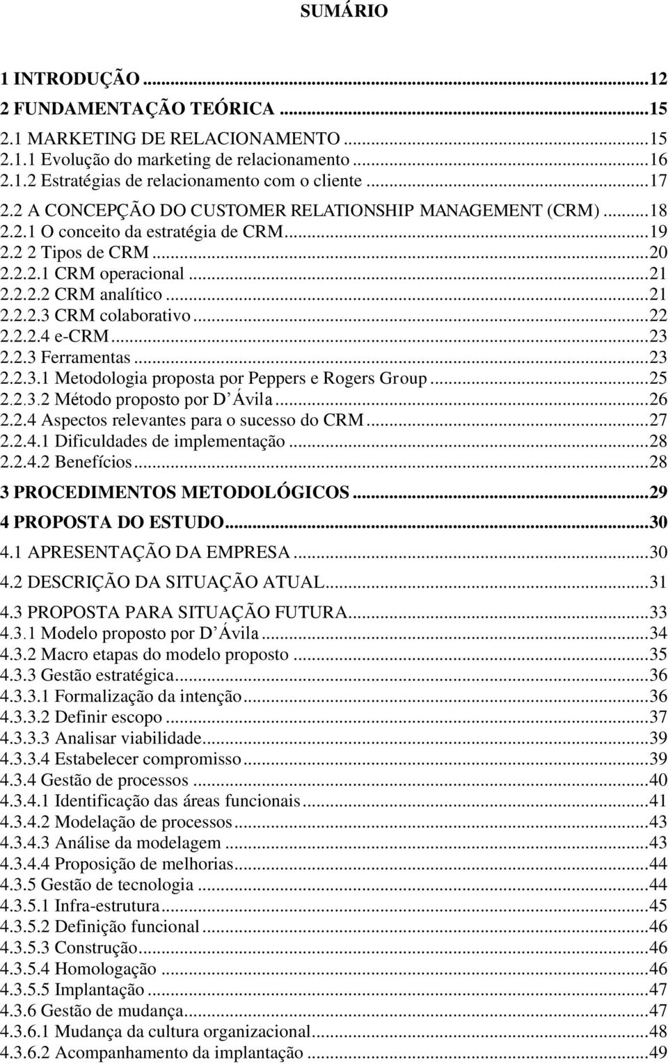 .. 22 2.2.2.4 e-crm... 23 2.2.3 Ferramentas... 23 2.2.3.1 Metodologia proposta por Peppers e Rogers Group... 25 2.2.3.2 Método proposto por D Ávila... 26 2.2.4 Aspectos relevantes para o sucesso do CRM.