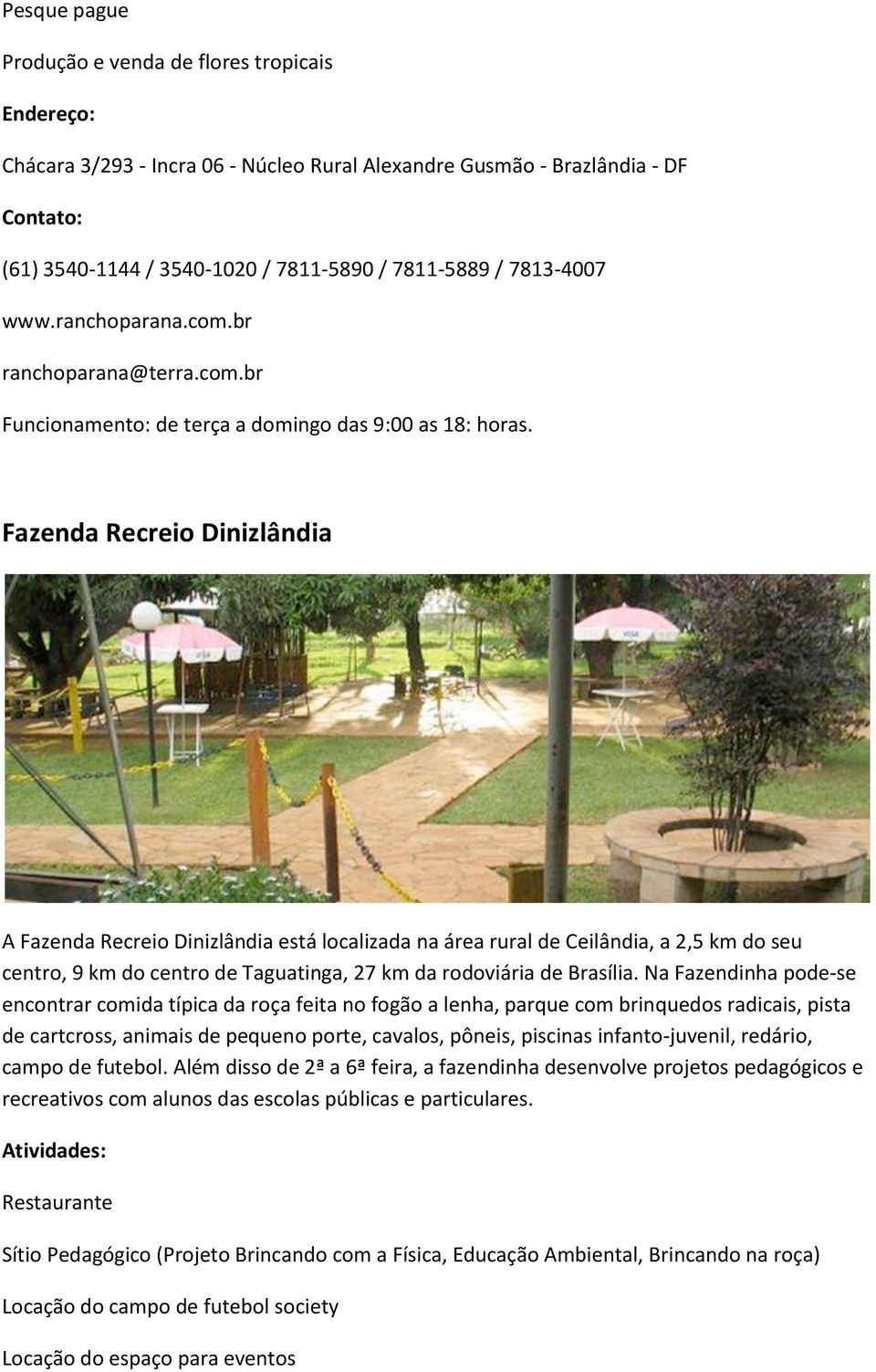 Fazenda Recreio Dinizlândia A Fazenda Recreio Dinizlândia está localizada na área rural de Ceilândia, a 2,5 km do seu centro, 9 km do centro de Taguatinga, 27 km da rodoviária de Brasília.