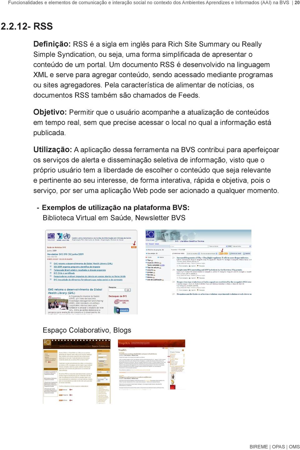 Um documento RSS é desenvolvido na linguagem XML e serve para agregar conteúdo, sendo acessado mediante programas ou sites agregadores.