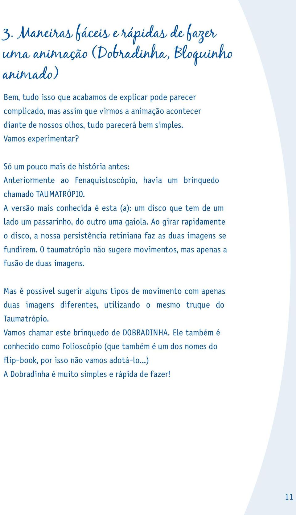 A versão mais conhecida é esta (a): um disco que tem de um lado um passarinho, do outro uma gaiola. Ao girar rapidamente o disco, a nossa persistência retiniana faz as duas imagens se fundirem.