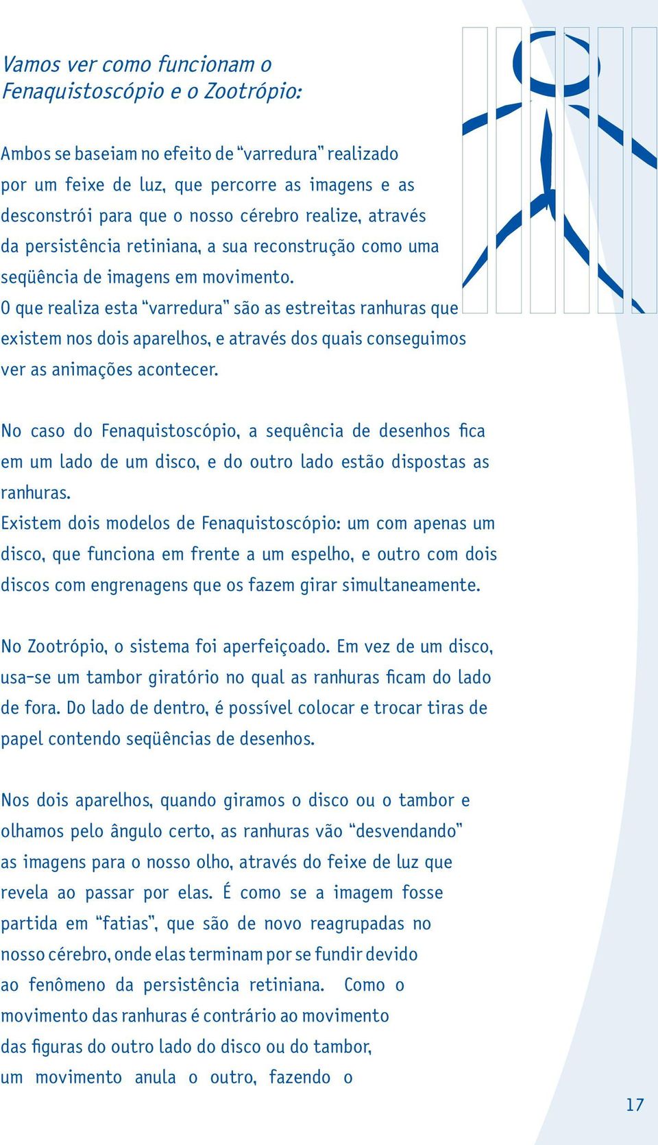 O que realiza esta varredura são as estreitas ranhuras que existem nos dois aparelhos, e através dos quais conseguimos ver as animações acontecer.