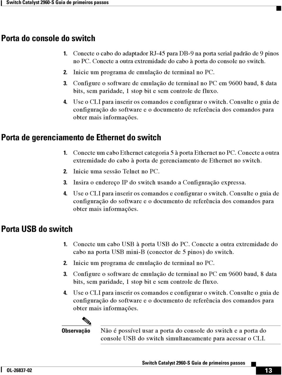 Use o CLI para inserir os comandos e configurar o switch. Consulte o guia de configuração do software e o documento de referência dos comandos para obter mais informações.