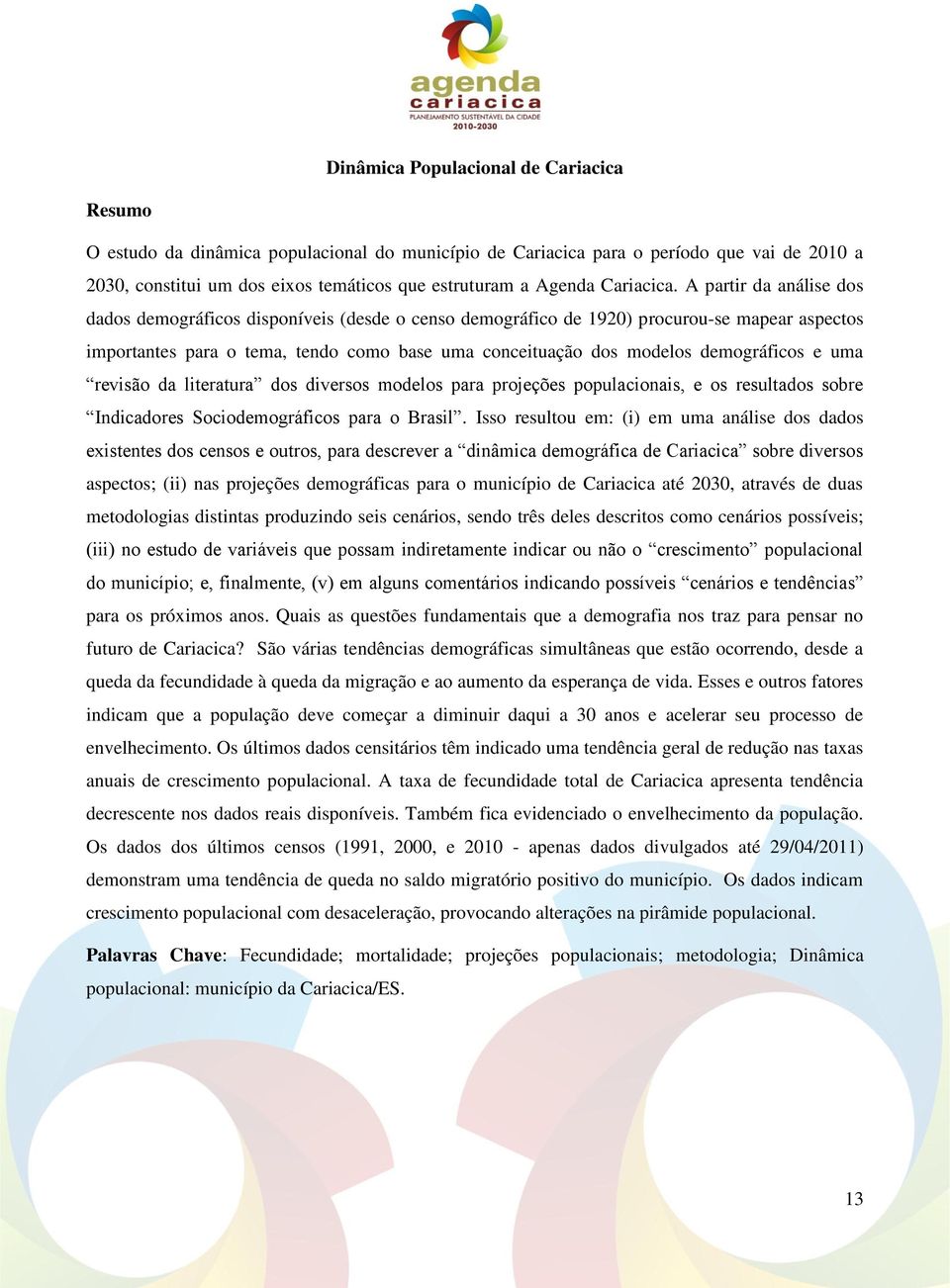 A partir da análise dos dados demográficos disponíveis (desde o censo demográfico de 1920) procurou-se mapear aspectos importantes para o tema, tendo como base uma conceituação dos modelos