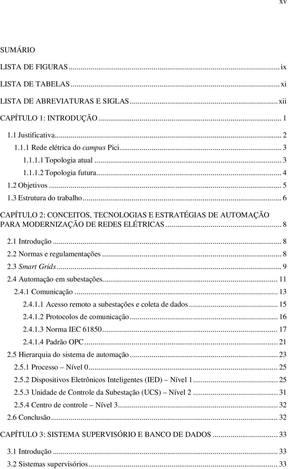 1 Introdução... 8 2.2 Normas e regulamentações... 8 2.3 Smart Grids... 9 2.4 Automação em subestações... 11 2.4.1 Comunicação... 13 2.4.1.1 Acesso remoto a subestações e coleta de dados... 15 2.4.1.2 Protocolos de comunicação.